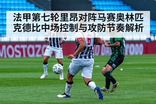 法甲第七轮里昂对阵马赛奥林匹克德比中场控制与攻防节奏解析