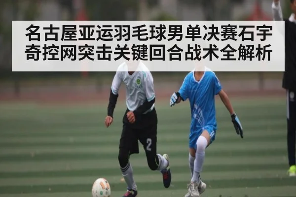 名古屋亚运羽毛球男单决赛石宇奇控网突击关键回合战术全解析
