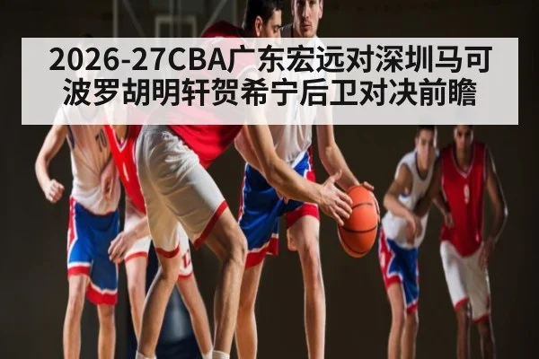 2026-27CBA广东宏远对深圳马可波罗胡明轩贺希宁后卫对决前瞻