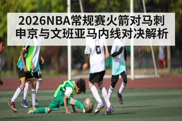 2026NBA常规赛火箭对马刺 申京与文班亚马内线对决解析
