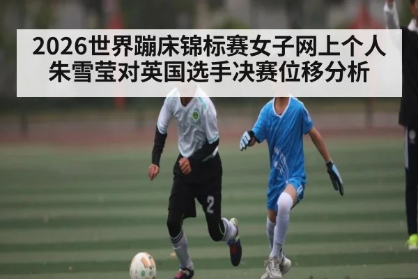 2026世界蹦床锦标赛女子网上个人朱雪莹对英国选手决赛位移分析