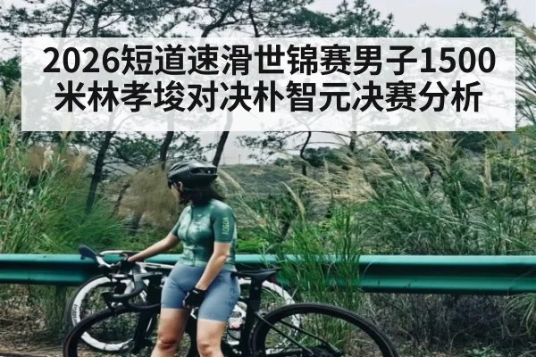 2026短道速滑世锦赛男子1500米林孝埈对决朴智元决赛分析