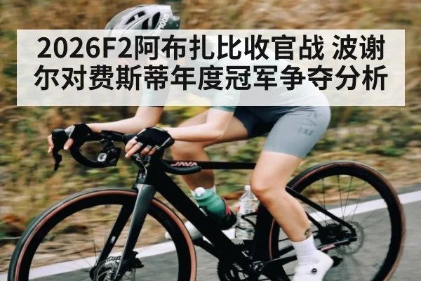 2026F2阿布扎比收官战 波谢尔对费斯蒂年度冠军争夺分析