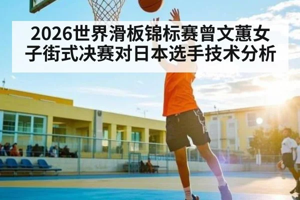 2026世界滑板锦标赛曾文蕙女子街式决赛对日本选手技术分析