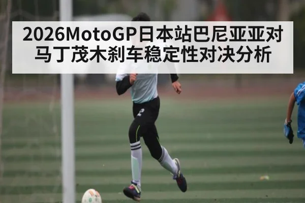 2026MotoGP日本站巴尼亚亚对马丁茂木刹车稳定性对决分析